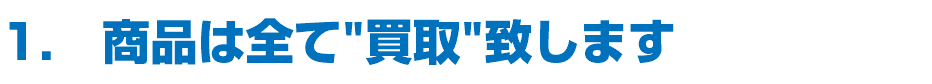 1.　商品は全て"買取"致します